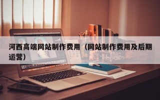 新泰河西高端网站制作费用（网站制作费用及后期运营）