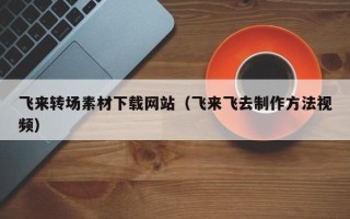新泰飞来转场素材下载网站（飞来飞去制作方法视频）