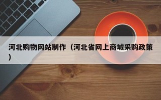 新泰河北购物网站制作（河北省网上商城采购政策）