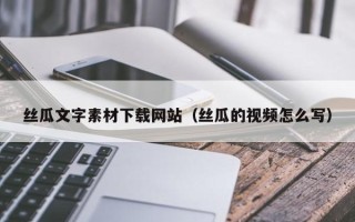 新泰丝瓜文字素材下载网站（丝瓜的视频怎么写）