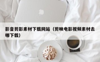 新泰影音剪影素材下载网站（剪映电影视频素材去哪下载）