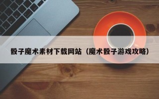 新泰骰子魔术素材下载网站（魔术骰子游戏攻略）