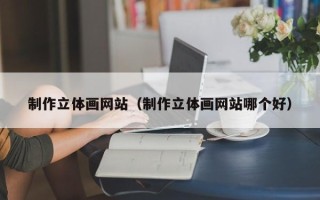 新泰制作立体画网站（制作立体画网站哪个好）